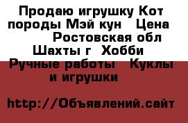 Продаю игрушку Кот породы Мэй-кун › Цена ­ 8 500 - Ростовская обл., Шахты г. Хобби. Ручные работы » Куклы и игрушки   